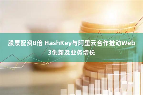 股票配资8倍 HashKey与阿里云合作推动Web3创新及业务增长