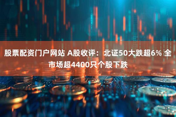 股票配资门户网站 A股收评：北证50大跌超6% 全市场超4400只个股下跌