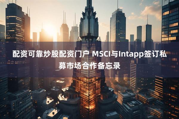 配资可靠炒股配资门户 MSCI与Intapp签订私募市场合作备忘录