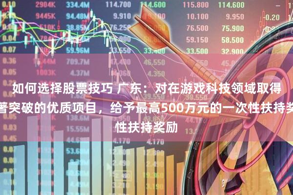 如何选择股票技巧 广东：对在游戏科技领域取得显著突破的优质项目，给予最高500万元的一次性扶持奖励