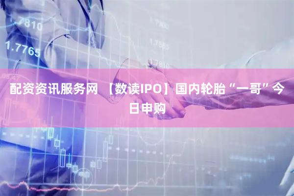 配资资讯服务网 【数读IPO】国内轮胎“一哥”今日申购