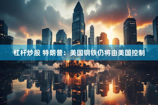 杠杆炒股 特朗普：美国钢铁仍将由美国控制