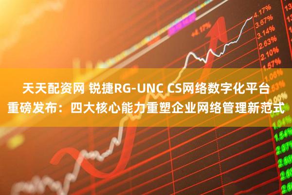 天天配资网 锐捷RG-UNC CS网络数字化平台重磅发布：四大核心能力重塑企业网络管理新范式