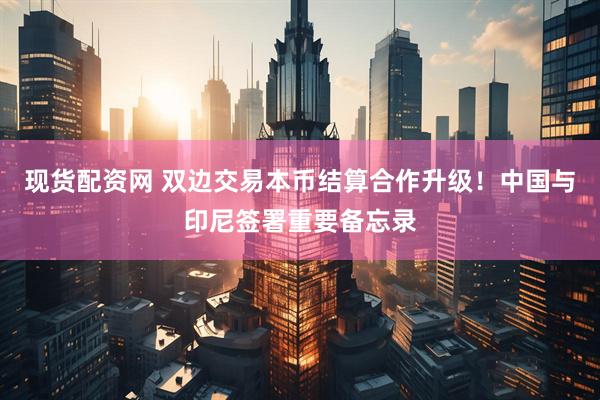 现货配资网 双边交易本币结算合作升级！中国与印尼签署重要备忘录
