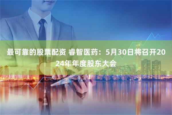 最可靠的股票配资 睿智医药：5月30日将召开2024年年度股东大会