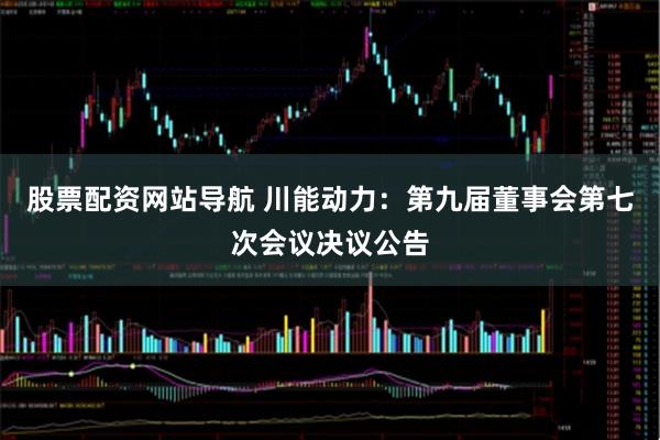股票配资网站导航 川能动力：第九届董事会第七次会议决议公告