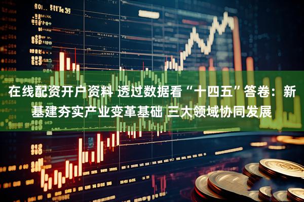 在线配资开户资料 透过数据看“十四五”答卷：新基建夯实产业变革基础 三大领域协同发展