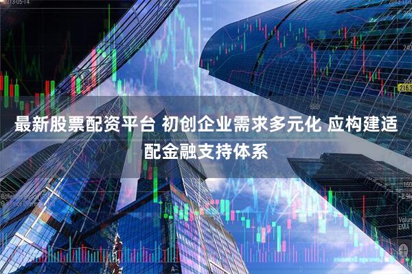 最新股票配资平台 初创企业需求多元化 应构建适配金融支持体系