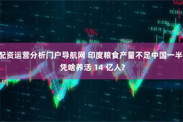 配资运营分析门户导航网 印度粮食产量不足中国一半, 凭啥养活 14 亿人?