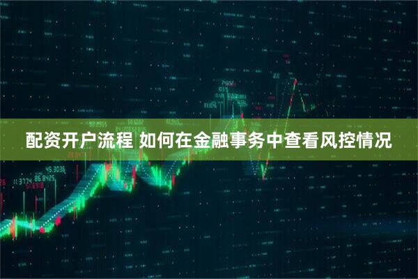 配资开户流程 如何在金融事务中查看风控情况