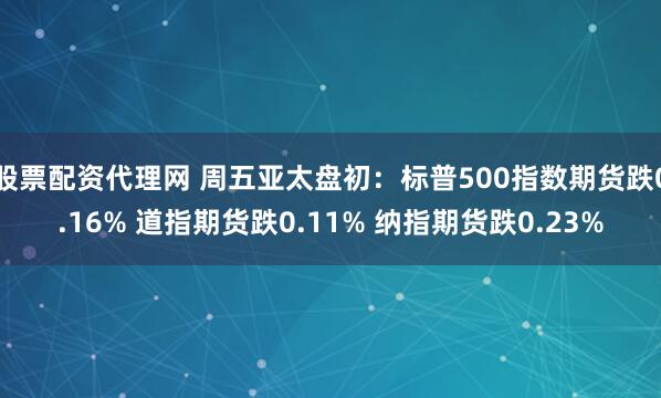 股票配资代理网 周五亚太盘初：标普500指数期货跌0.16% 道指期货跌0.11% 纳指期货跌0.23%
