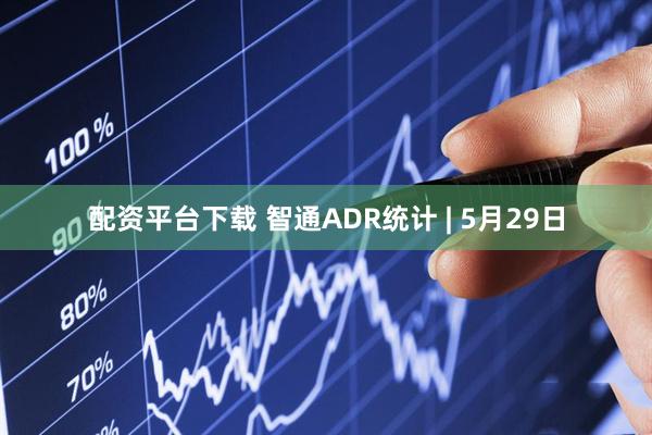 配资平台下载 智通ADR统计 | 5月29日