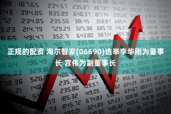 正规的配资 海尔智家(06690)选举李华刚为董事长 宫伟为副董事长