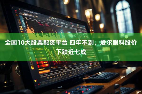 全国10大股票配资平台 四年不到，爱尔眼科股价下跌近七成