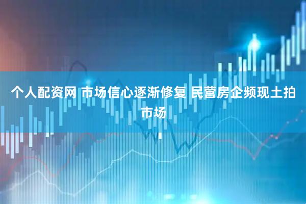 个人配资网 市场信心逐渐修复 民营房企频现土拍市场
