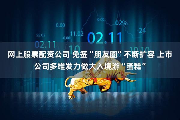 网上股票配资公司 免签“朋友圈”不断扩容 上市公司多维发力做大入境游“蛋糕”