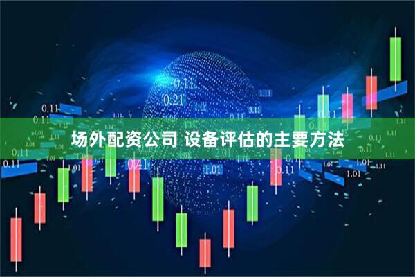 场外配资公司 设备评估的主要方法