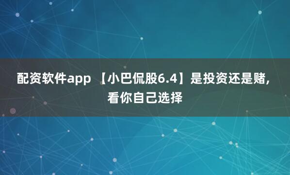 配资软件app 【小巴侃股6.4】是投资还是赌, 看你自己选择
