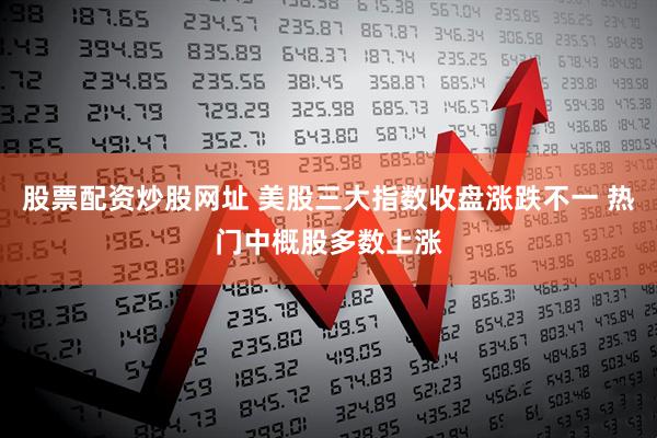 股票配资炒股网址 美股三大指数收盘涨跌不一 热门中概股多数上涨