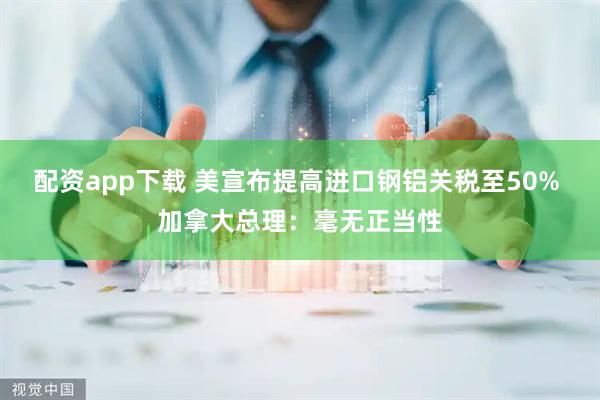 配资app下载 美宣布提高进口钢铝关税至50% 加拿大总理：毫无正当性