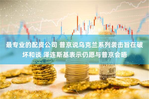 最专业的配资公司 普京说乌克兰系列袭击旨在破坏和谈 泽连斯基表示仍愿与普京会晤
