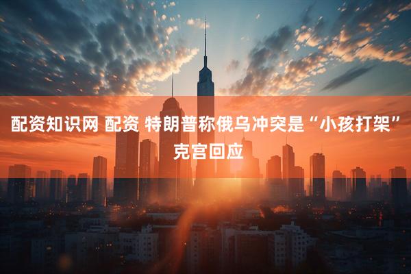 配资知识网 配资 特朗普称俄乌冲突是“小孩打架” 克宫回应