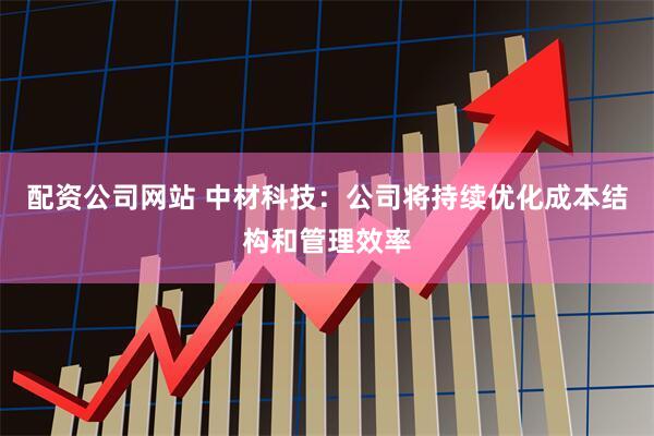 配资公司网站 中材科技：公司将持续优化成本结构和管理效率