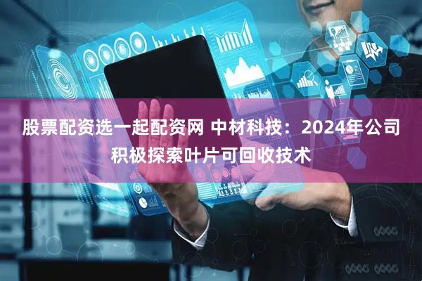 股票配资选一起配资网 中材科技：2024年公司积极探索叶片可回收技术