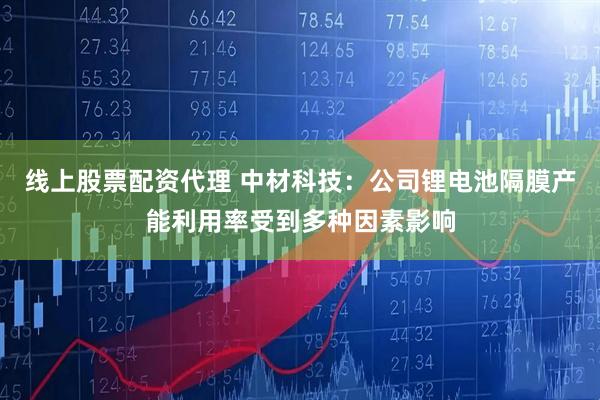 线上股票配资代理 中材科技：公司锂电池隔膜产能利用率受到多种因素影响