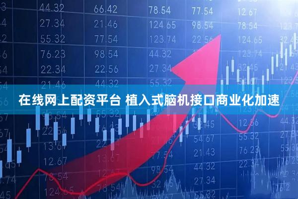 在线网上配资平台 植入式脑机接口商业化加速