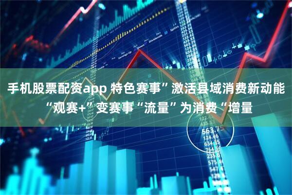 手机股票配资app 特色赛事”激活县域消费新动能 “观赛+”变赛事“流量”为消费“增量