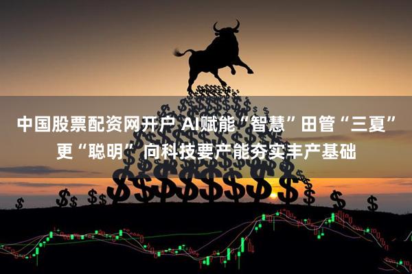 中国股票配资网开户 AI赋能“智慧”田管“三夏”更“聪明” 向科技要产能夯实丰产基础