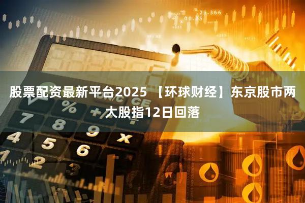 股票配资最新平台2025 【环球财经】东京股市两大股指12日回落