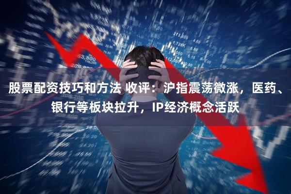 股票配资技巧和方法 收评：沪指震荡微涨，医药、银行等板块拉升，IP经济概念活跃