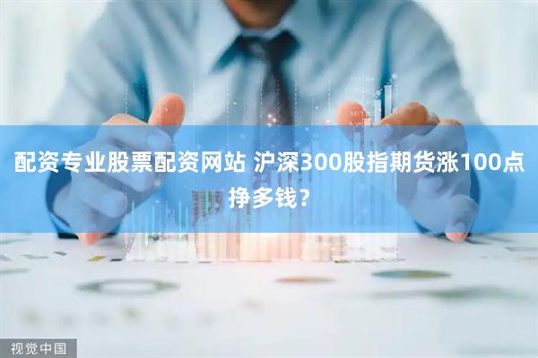 配资专业股票配资网站 沪深300股指期货涨100点挣多钱？