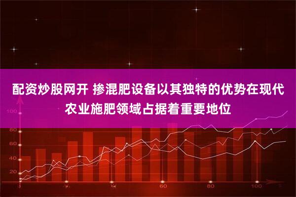配资炒股网开 掺混肥设备以其独特的优势在现代农业施肥领域占据着重要地位