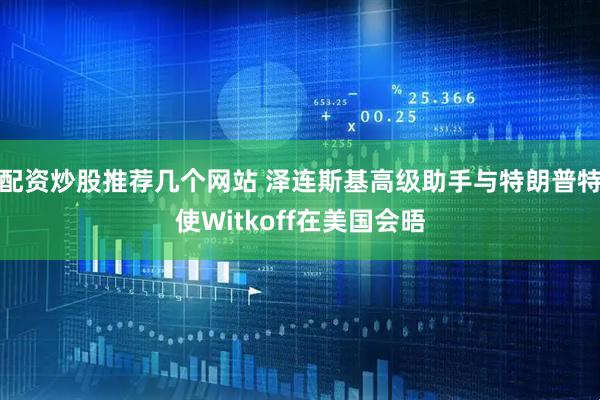 配资炒股推荐几个网站 泽连斯基高级助手与特朗普特使Witkoff在美国会晤