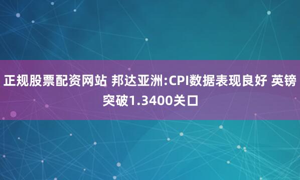 正规股票配资网站 邦达亚洲:CPI数据表现良好 英镑突破1.3400关口