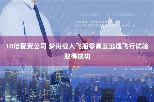 10倍配资公司 梦舟载人飞船零高度逃逸飞行试验取得成功