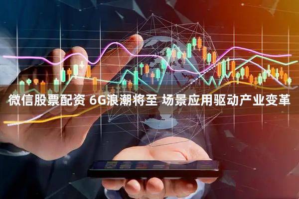 微信股票配资 6G浪潮将至 场景应用驱动产业变革