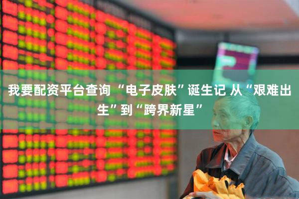 我要配资平台查询 “电子皮肤”诞生记 从“艰难出生”到“跨界新星”