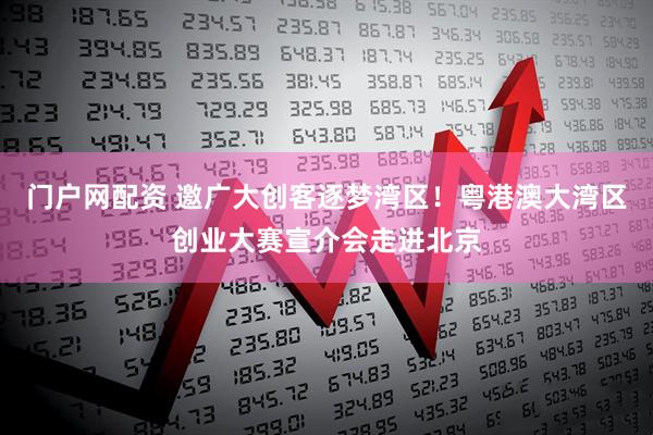 门户网配资 邀广大创客逐梦湾区！粤港澳大湾区创业大赛宣介会走进北京