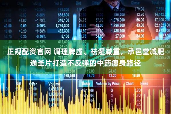 正规配资官网 调理脾虚、祛湿减重，承邑堂减肥通圣片打造不反弹的中药瘦身路径