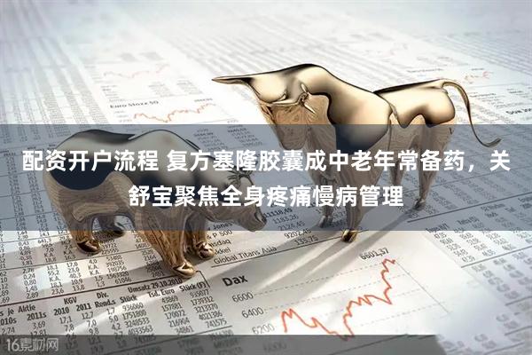 配资开户流程 复方塞隆胶囊成中老年常备药，关舒宝聚焦全身疼痛慢病管理