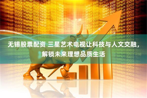 无锡股票配资 三星艺术电视让科技与人文交融，解锁未来理想品质生活