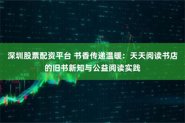 深圳股票配资平台 书香传递温暖：天天阅读书店的旧书新知与公益阅读实践