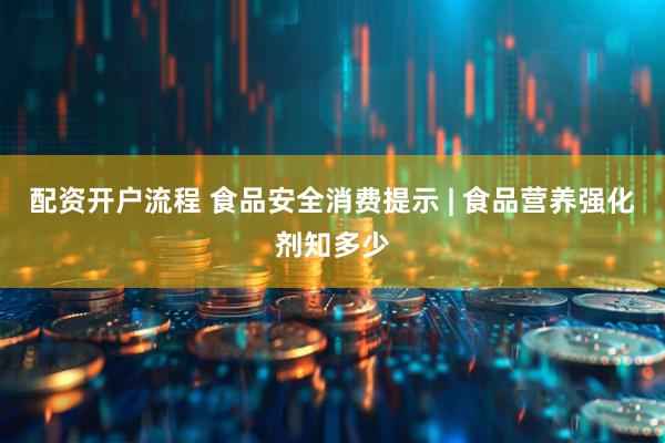 配资开户流程 食品安全消费提示 | 食品营养强化剂知多少