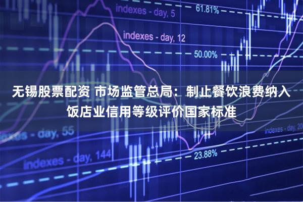 无锡股票配资 市场监管总局：制止餐饮浪费纳入饭店业信用等级评价国家标准