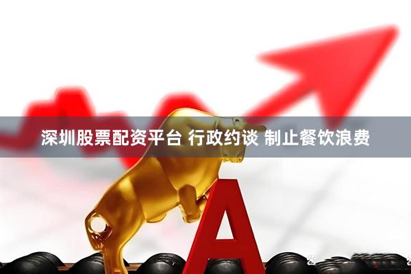 深圳股票配资平台 行政约谈 制止餐饮浪费