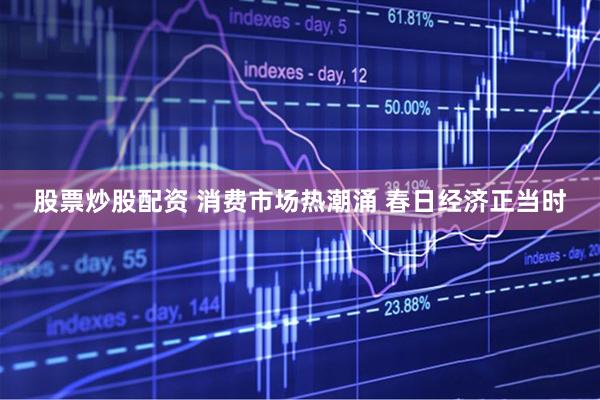 股票炒股配资 消费市场热潮涌 春日经济正当时